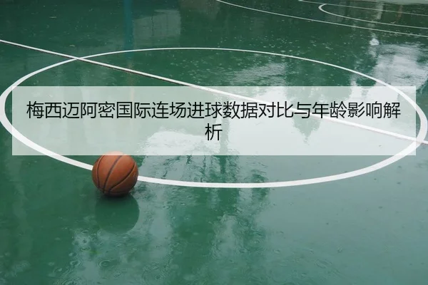 梅西迈阿密国际连场进球数据对比与年龄影响解析