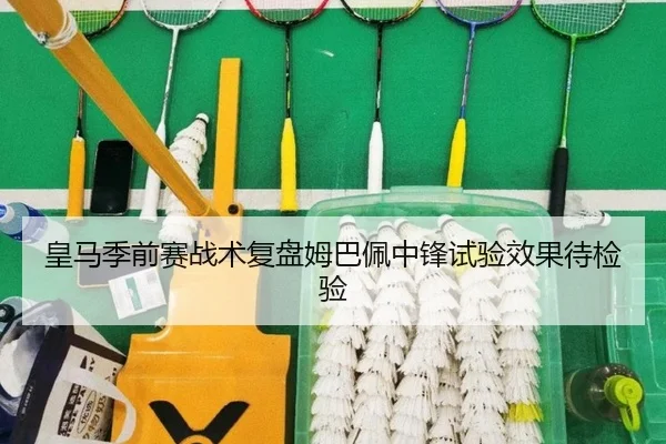 皇马季前赛战术复盘姆巴佩中锋试验效果待检验
