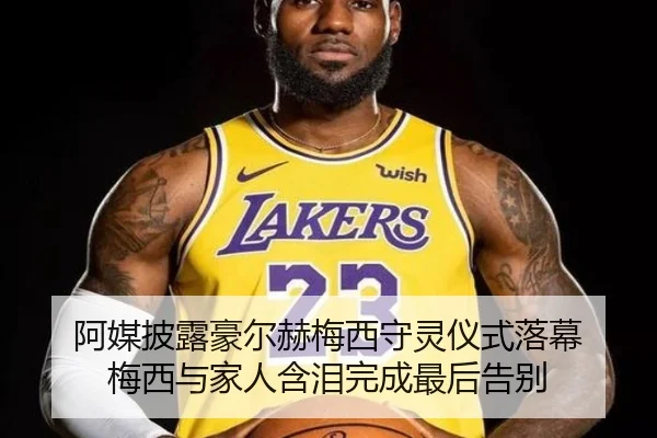 阿媒披露豪尔赫梅西守灵仪式落幕 梅西与家人含泪完成最后告别
