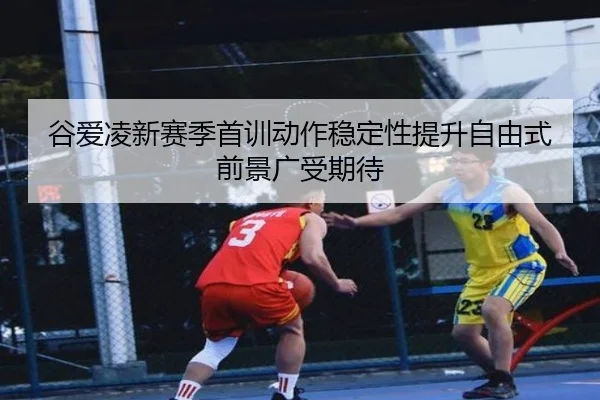 谷爱凌新赛季首训动作稳定性提升自由式前景广受期待