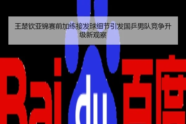 王楚钦亚锦赛前加练接发球细节引发国乒男队竞争升级新观察