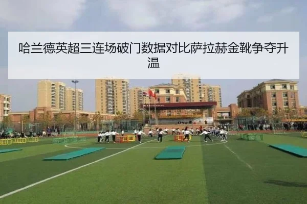 哈兰德英超三连场破门数据对比萨拉赫金靴争夺升温